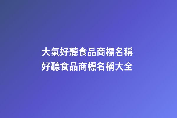 大氣好聽食品商標名稱 好聽食品商標名稱大全